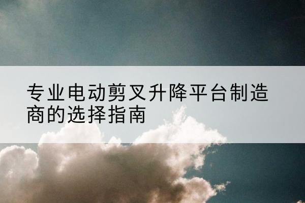青阳电动剪叉升降平台厂家-专业电动剪叉升降平台制造商的选择指南