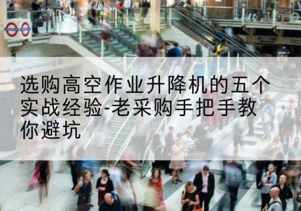 青阳高空作业升降机厂家-选购高空作业升降机的五个实战经验-老采购手把手教你避坑