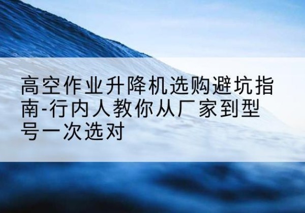 青阳升降平台厂家-高空作业升降机选购避坑指南-行内人教你从厂家到型号一次选对
