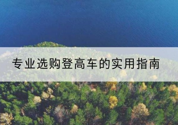青阳电动登高车厂家推荐-专业选购登高车的实用指南