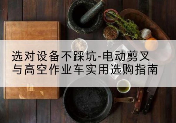 青阳电动剪叉升降平台怎么选-选对设备不踩坑-电动剪叉与高空作业车实用选购指南