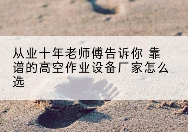青阳高空作业升降机厂家推荐-从业十年老师傅告诉你 靠谱的高空作业设备厂家怎么选