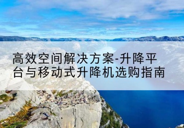 青阳升降平台厂家-*空间解决方案-升降平台与移动式升降机选购指南