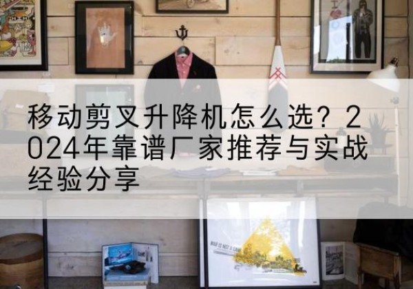 青阳升降平台厂家推荐-移动剪叉升降机怎么选？2024年靠谱厂家推荐与实战经验分享